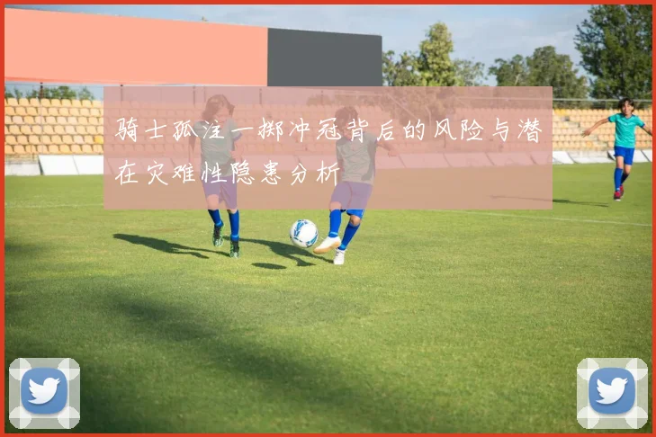 骑士孤注一掷冲冠背后的风险与潜在灾难性隐患分析
