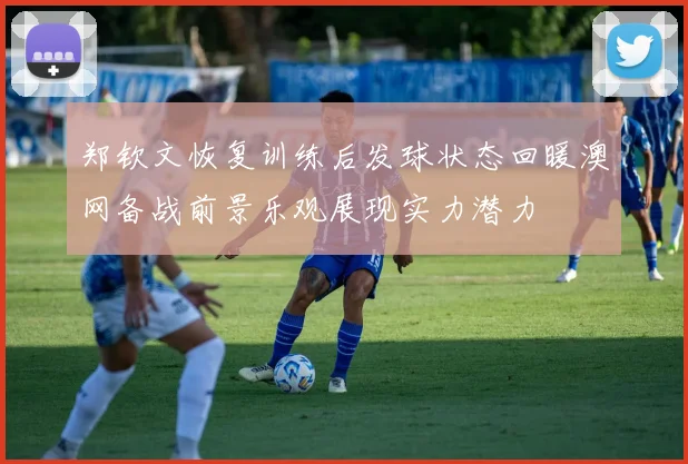 郑钦文恢复训练后发球状态回暖澳网备战前景乐观展现实力潜力