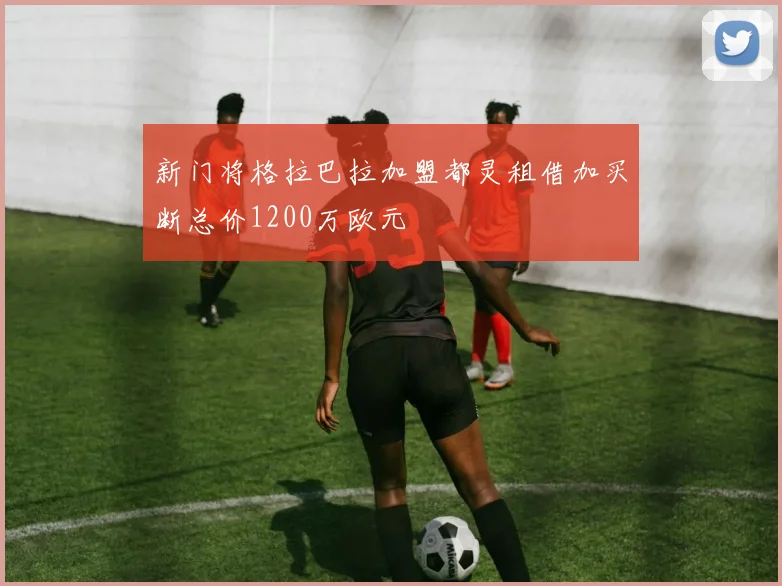 新门将格拉巴拉加盟都灵租借加买断总价1200万欧元