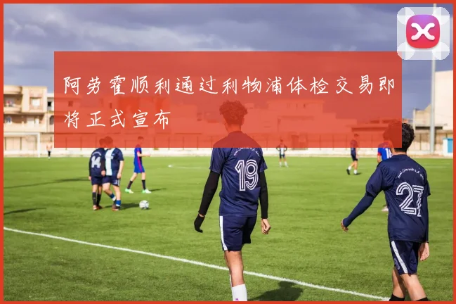 阿劳霍顺利通过利物浦体检交易即将正式宣布