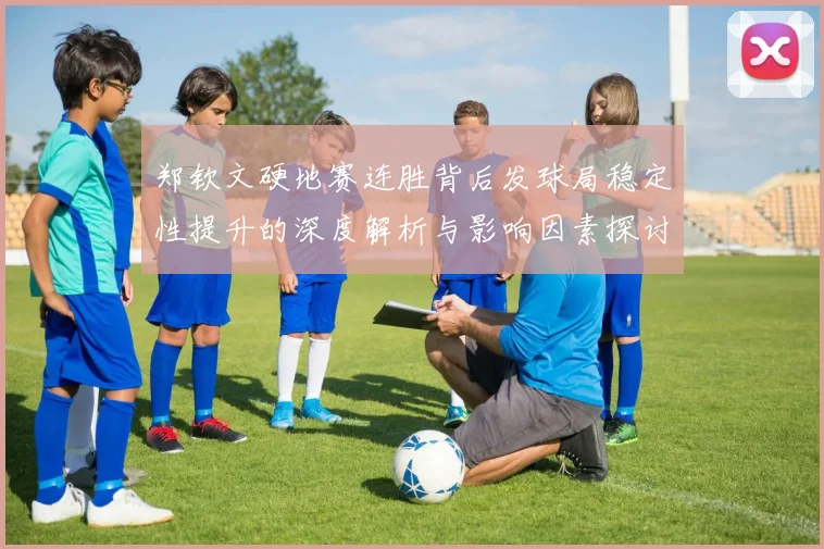 郑钦文硬地赛连胜背后发球局稳定性提升的深度解析与影响因素探讨
